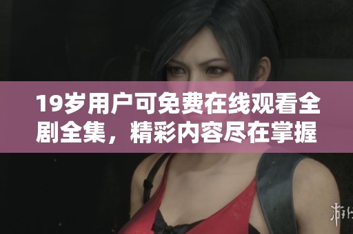 19岁用户可免费在线观看全剧全集，精彩内容尽在掌握之中