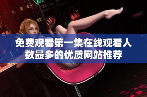 免费观看第一集在线观看人数最多的优质网站推荐