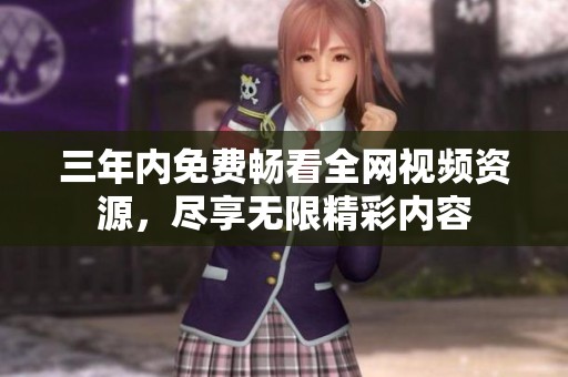 三年内免费畅看全网视频资源，尽享无限精彩内容