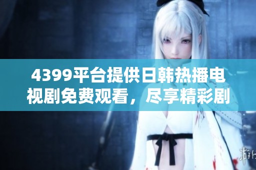 4399平台提供日韩热播电视剧免费观看，尽享精彩剧集体验