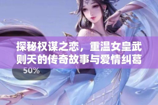 探秘权谋之恋，重温女皇武则天的传奇故事与爱情纠葛