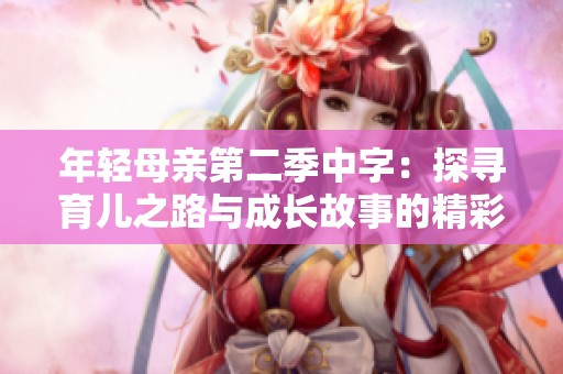 年轻母亲第二季中字：探寻育儿之路与成长故事的精彩篇章