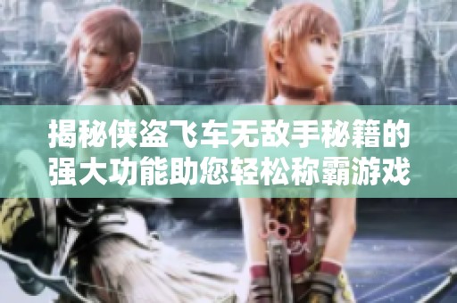 揭秘侠盗飞车无敌手秘籍的强大功能助您轻松称霸游戏世界