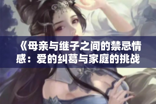 《母亲与继子之间的禁忌情感：爱的纠葛与家庭的挑战》