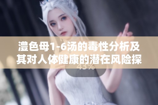 澧色母1-6汤的毒性分析及其对人体健康的潜在风险探讨