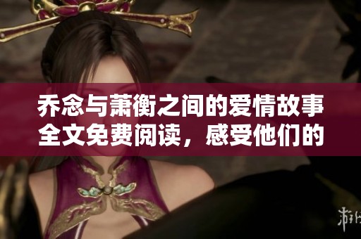 乔念与萧衡之间的爱情故事全文免费阅读，感受他们的心动瞬间