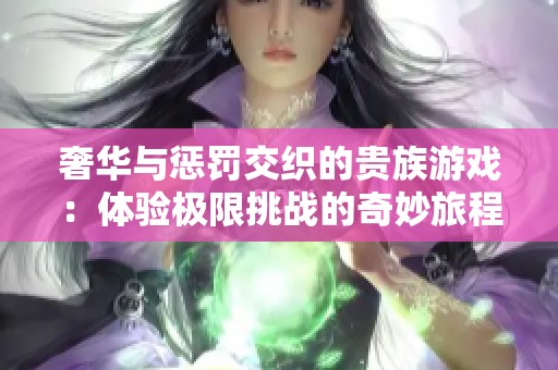 奢华与惩罚交织的贵族游戏：体验极限挑战的奇妙旅程