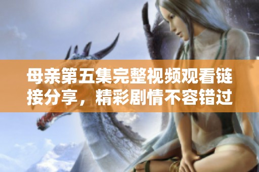 母亲第五集完整视频观看链接分享，精彩剧情不容错过！