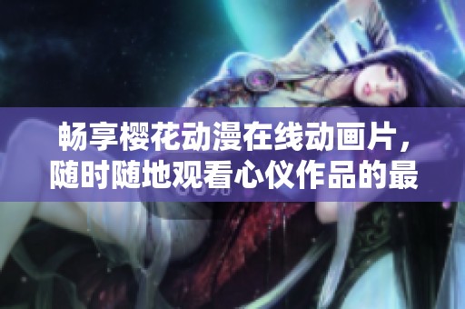 畅享樱花动漫在线动画片，随时随地观看心仪作品的最佳选择