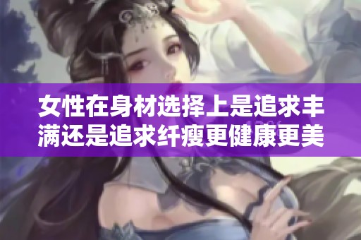 女性在身材选择上是追求丰满还是追求纤瘦更健康更美丽呢