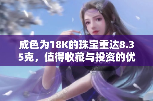 成色为18K的珠宝重达8.35克，值得收藏与投资的优质选择