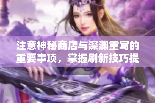 注意神秘商店与深渊重写的重要事项，掌握刷新技巧提升游戏体验