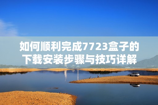 如何顺利完成7723盒子的下载安装步骤与技巧详解