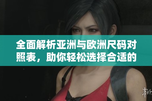 全面解析亚洲与欧洲尺码对照表，助你轻松选择合适的服装尺码