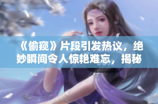 《偷窥》片段引发热议，绝妙瞬间令人惊艳难忘，揭秘其中的故事与情感