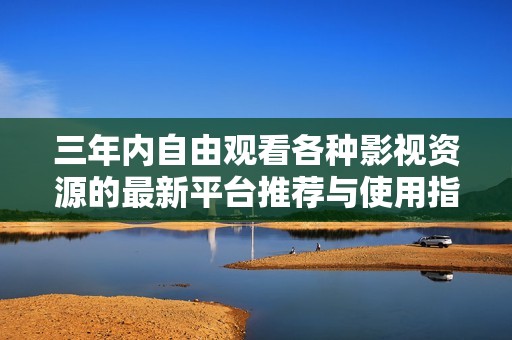 三年内自由观看各种影视资源的最新平台推荐与使用指南
