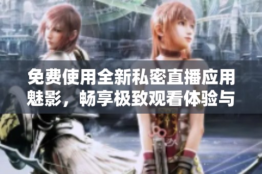 免费使用全新私密直播应用魅影，畅享极致观看体验与乐趣
