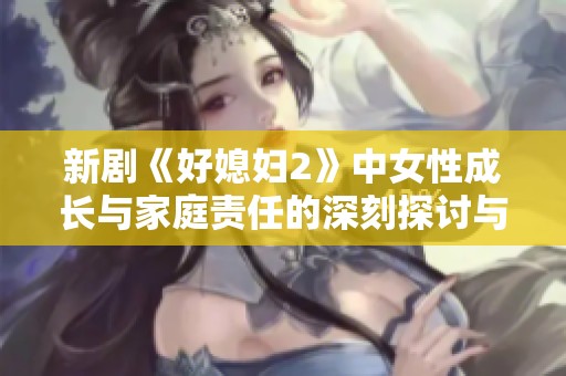 新剧《好媳妇2》中女性成长与家庭责任的深刻探讨与情感交织