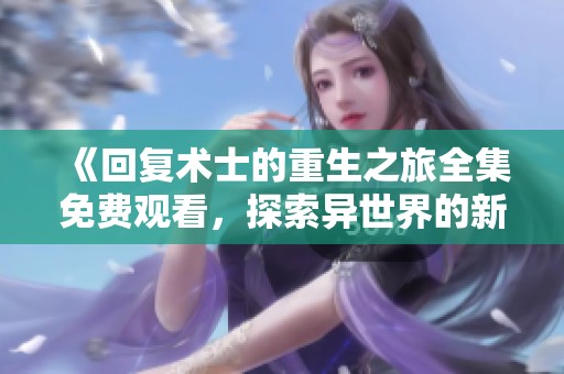 《回复术士的重生之旅全集免费观看，探索异世界的新冒险》