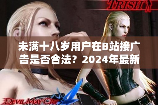 未满十八岁用户在B站接广告是否合法？2024年最新政策解读与分析