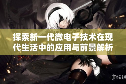 探索新一代微电子技术在现代生活中的应用与前景解析