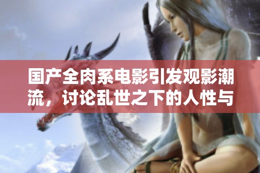 国产全肉系电影引发观影潮流，讨论乱世之下的人性与道德冲突