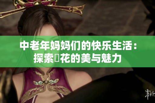 中老年妈妈们的快乐生活：探索菫花的美与魅力