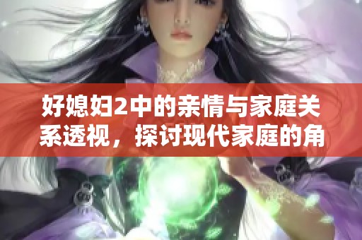 好媳妇2中的亲情与家庭关系透视，探讨现代家庭的角色与责任
