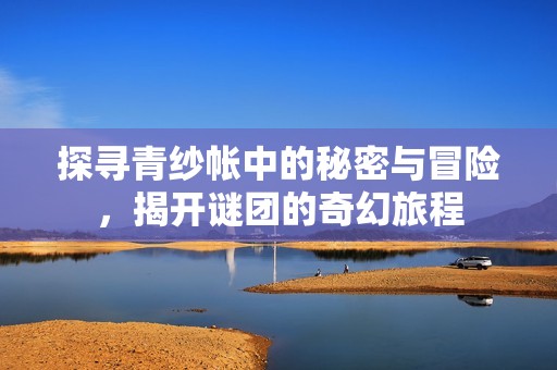 探寻青纱帐中的秘密与冒险，揭开谜团的奇幻旅程