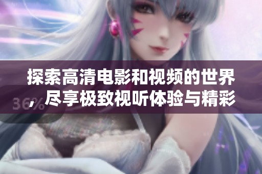 探索高清电影和视频的世界，尽享极致视听体验与精彩内容