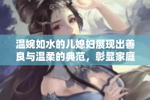 温婉如水的儿媳妇展现出善良与温柔的典范，彰显家庭温情和谐之美