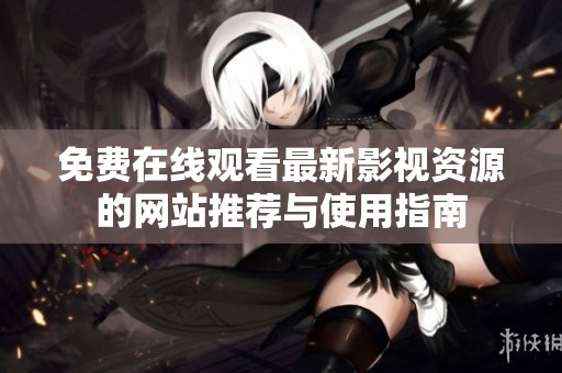 免费在线观看最新影视资源的网站推荐与使用指南