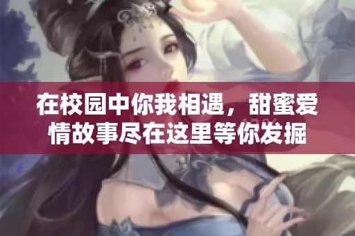 在校园中你我相遇，甜蜜爱情故事尽在这里等你发掘
