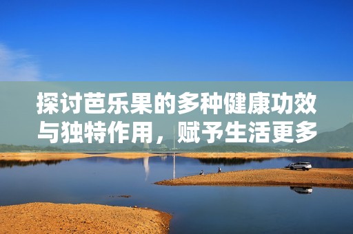 探讨芭乐果的多种健康功效与独特作用，赋予生活更多养分