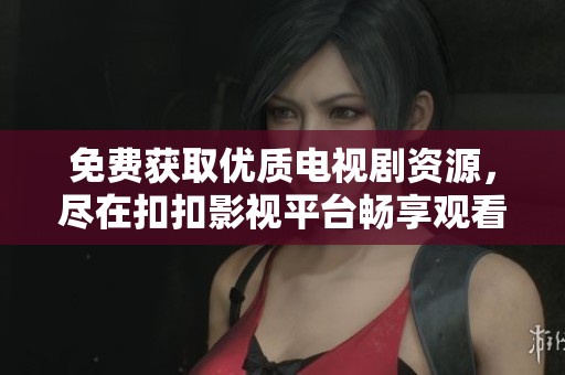 免费获取优质电视剧资源，尽在扣扣影视平台畅享观看体验