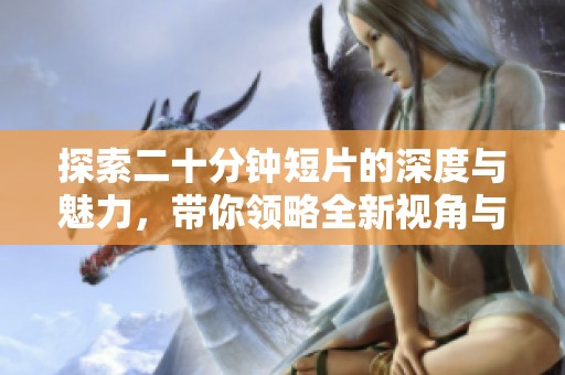 探索二十分钟短片的深度与魅力，带你领略全新视角与感受