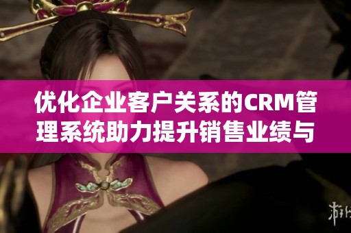 优化企业客户关系的CRM管理系统助力提升销售业绩与客户满意度
