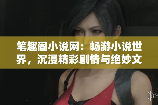 笔趣阁小说网：畅游小说世界，沉浸精彩剧情与绝妙文笔之中