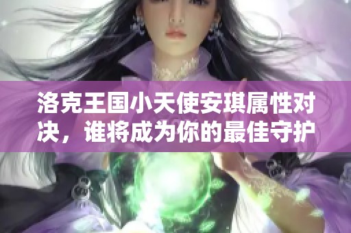 洛克王国小天使安琪属性对决，谁将成为你的最佳守护者之星？