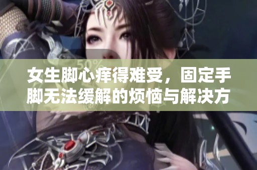 女生脚心痒得难受，固定手脚无法缓解的烦恼与解决方法探讨