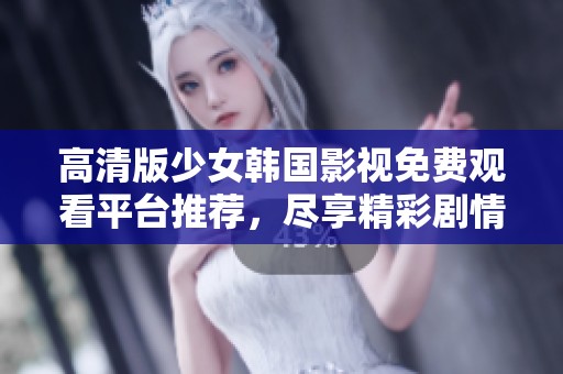 高清版少女韩国影视免费观看平台推荐，尽享精彩剧情大集合