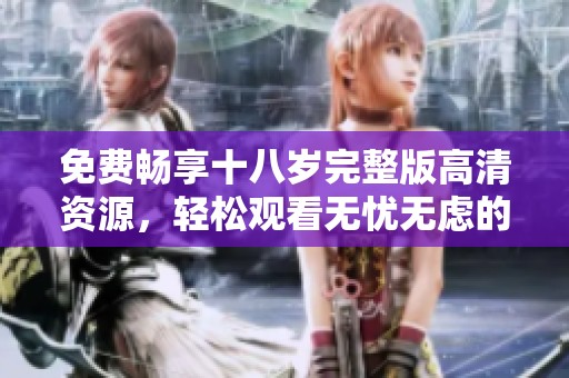 免费畅享十八岁完整版高清资源，轻松观看无忧无虑的青春故事
