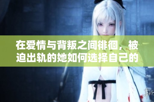 在爱情与背叛之间徘徊，被迫出轨的她如何选择自己的未来