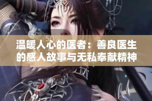温暖人心的医者：善良医生的感人故事与无私奉献精神