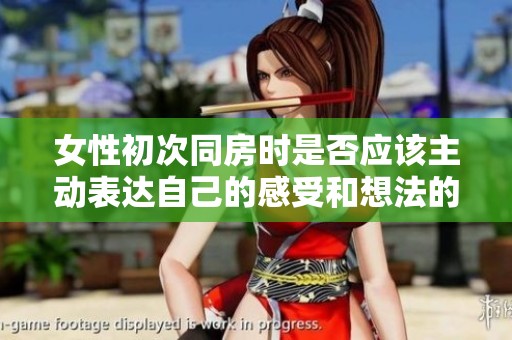 女性初次同房时是否应该主动表达自己的感受和想法的探讨