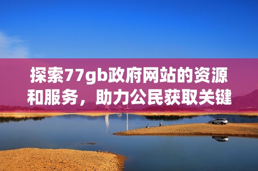 探索77gb政府网站的资源和服务，助力公民获取关键信息和支持