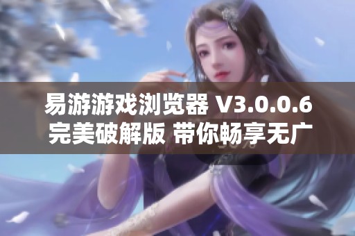 易游游戏浏览器 V3.0.0.6 完美破解版 带你畅享无广告全功能体验