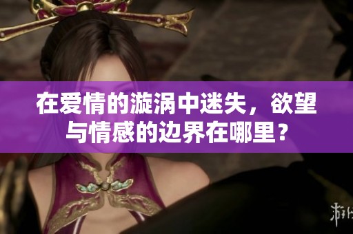 在爱情的漩涡中迷失，欲望与情感的边界在哪里？