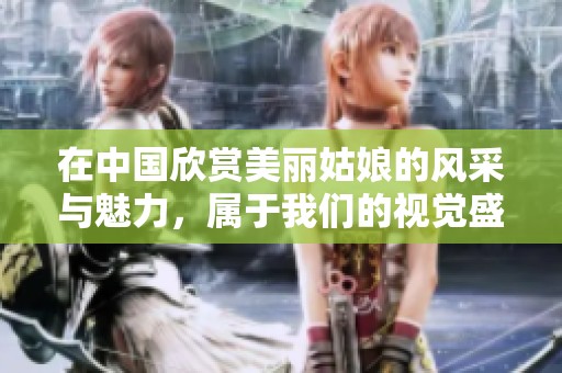 在中国欣赏美丽姑娘的风采与魅力，属于我们的视觉盛宴