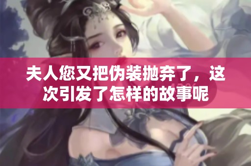 夫人您又把伪装抛弃了，这次引发了怎样的故事呢